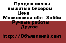 Продаю иконы,вышитые бисером › Цена ­ 6 000 - Московская обл. Хобби. Ручные работы » Другое   